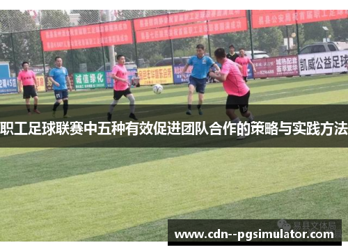 职工足球联赛中五种有效促进团队合作的策略与实践方法 职工足球联赛中五种有效促进团队合作的策略与实践方法