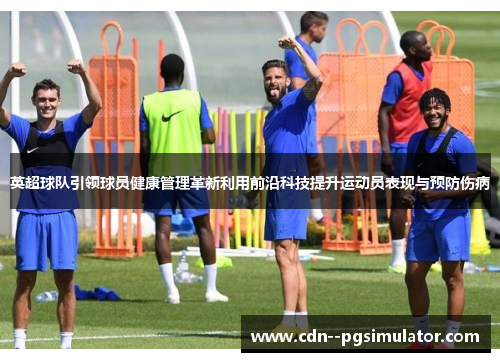 英超球队引领球员健康管理革新利用前沿科技提升运动员表现与预防伤病