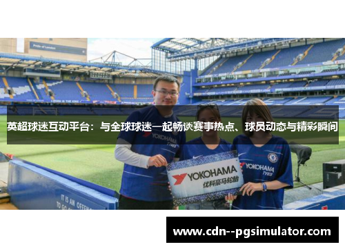 英超球迷互动平台：与全球球迷一起畅谈赛事热点、球员动态与精彩瞬间