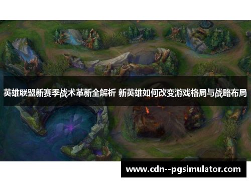 英雄联盟新赛季战术革新全解析 新英雄如何改变游戏格局与战略布局