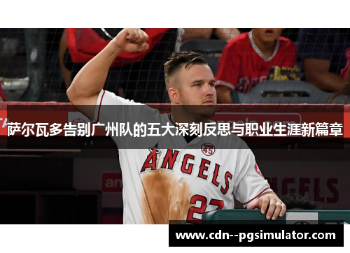 萨尔瓦多告别广州队的五大深刻反思与职业生涯新篇章