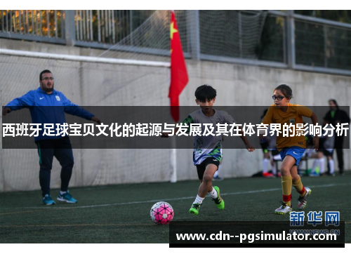 西班牙足球宝贝文化的起源与发展及其在体育界的影响分析 西班牙足球宝贝文化的起源与发展及其在体育界的影响分析