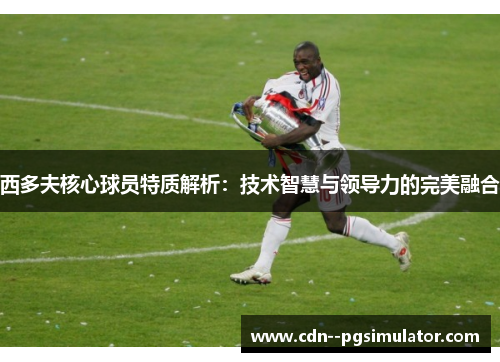 西多夫核心球员特质解析：技术智慧与领导力的完美融合