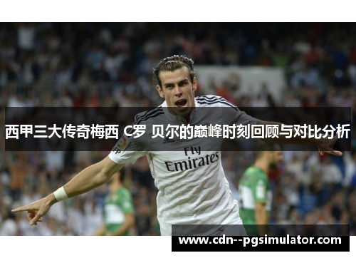 西甲三大传奇梅西 C罗 贝尔的巅峰时刻回顾与对比分析