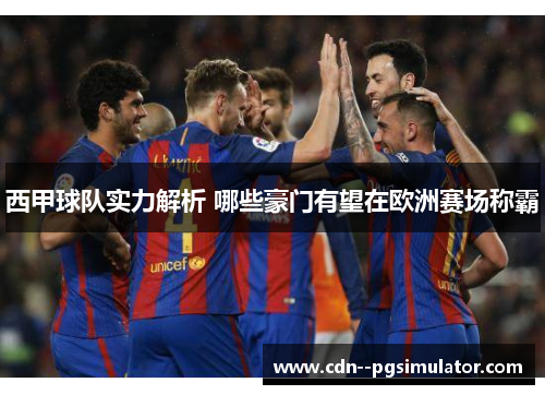西甲球队实力解析 哪些豪门有望在欧洲赛场称霸