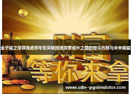 金子隆之带领海港青年军突破困境探索成长之路的奋斗历程与未来展望