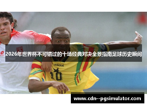 2026年世界杯不可错过的十场经典对决全景指南足球历史瞬间