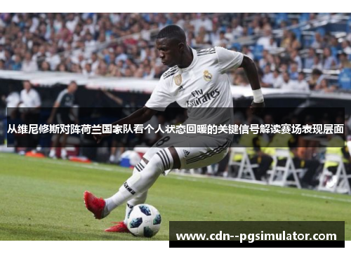 从维尼修斯对阵荷兰国家队看个人状态回暖的关键信号解读赛场表现层面 从维尼修斯对阵荷兰国家队看个人状态回暖的关键信号解读赛场表现层面