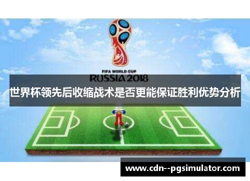 世界杯领先后收缩战术是否更能保证胜利优势分析