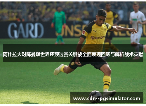 阿什拉夫对阵曼联世界杯预选赛关键战全面表现回顾与解析战术贡献