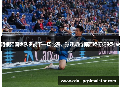 阿根廷国家队备战下一场比赛，球迷期待梅西领衔精彩对决