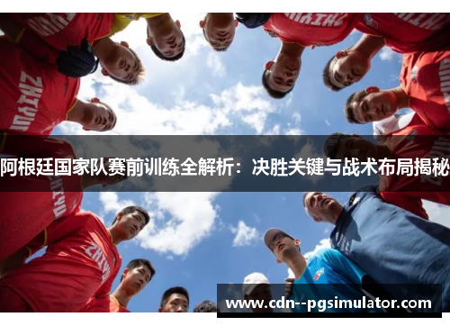 阿根廷国家队赛前训练全解析：决胜关键与战术布局揭秘