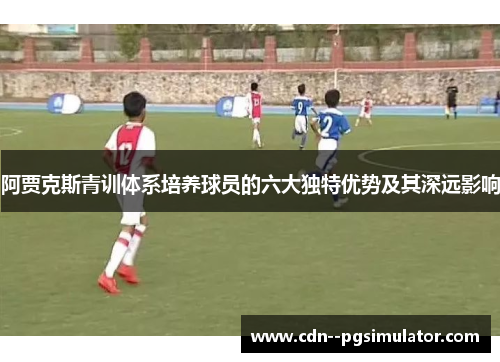 阿贾克斯青训体系培养球员的六大独特优势及其深远影响