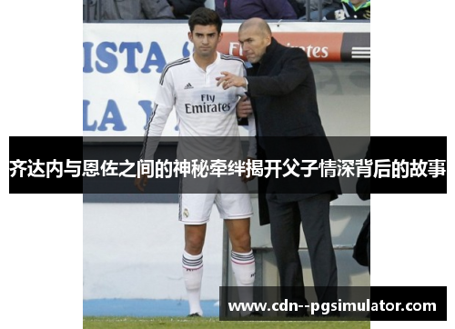 齐达内与恩佐之间的神秘牵绊揭开父子情深背后的故事