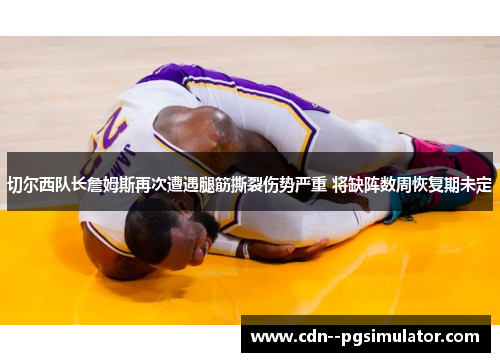 切尔西队长詹姆斯再次遭遇腿筋撕裂伤势严重 将缺阵数周恢复期未定 切尔西队长詹姆斯再次遭遇腿筋撕裂伤势严重 将缺阵数周恢复期未定