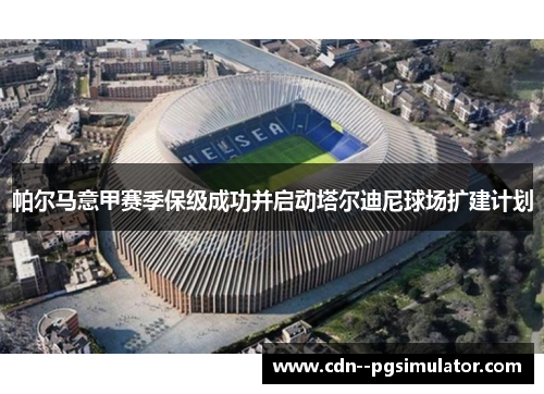 帕尔马意甲赛季保级成功并启动塔尔迪尼球场扩建计划 帕尔马意甲赛季保级成功并启动塔尔迪尼球场扩建计划