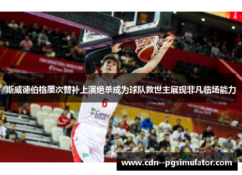 斯威德伯格屡次替补上演绝杀成为球队救世主展现非凡临场能力 斯威德伯格屡次替补上演绝杀成为球队救世主展现非凡临场能力