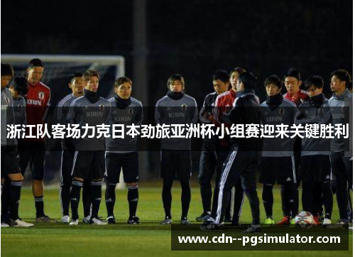 浙江队客场力克日本劲旅亚洲杯小组赛迎来关键胜利