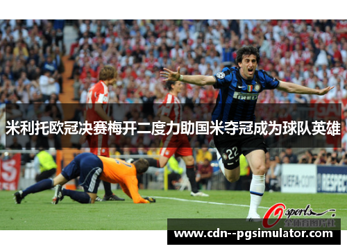 米利托欧冠决赛梅开二度力助国米夺冠成为球队英雄