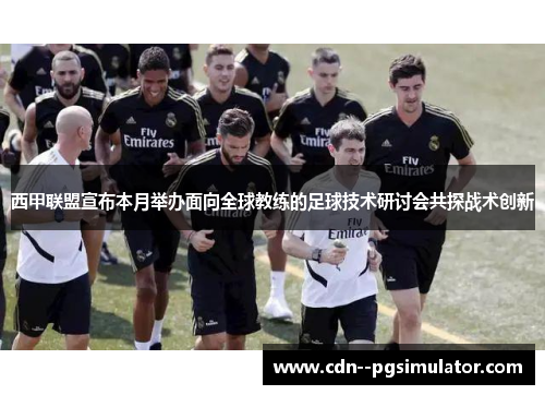 西甲联盟宣布本月举办面向全球教练的足球技术研讨会共探战术创新