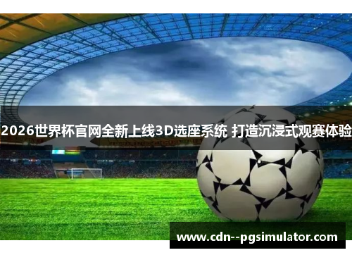 2026世界杯官网全新上线3D选座系统 打造沉浸式观赛体验 2026世界杯官网全新上线3D选座系统 打造沉浸式观赛体验