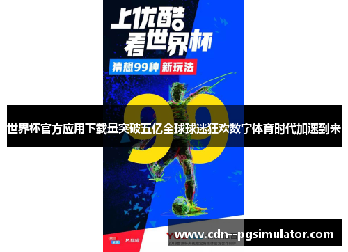 世界杯官方应用下载量突破五亿全球球迷狂欢数字体育时代加速到来 世界杯官方应用下载量突破五亿全球球迷狂欢数字体育时代加速到来