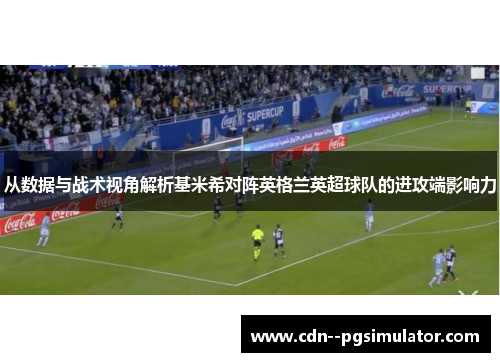 从数据与战术视角解析基米希对阵英格兰英超球队的进攻端影响力
