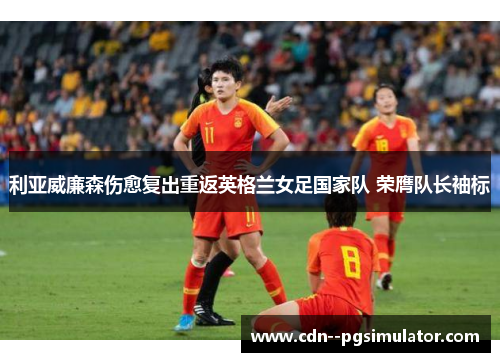 利亚威廉森伤愈复出重返英格兰女足国家队 荣膺队长袖标 利亚威廉森伤愈复出重返英格兰女足国家队 荣膺队长袖标