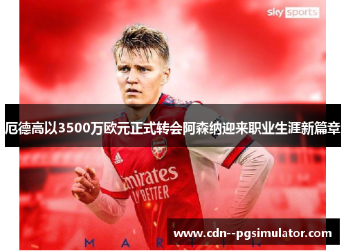 厄德高以3500万欧元正式转会阿森纳迎来职业生涯新篇章 厄德高以3500万欧元正式转会阿森纳迎来职业生涯新篇章