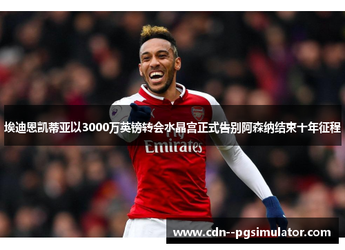 埃迪恩凯蒂亚以3000万英镑转会水晶宫正式告别阿森纳结束十年征程