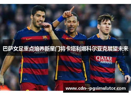 巴萨女足重点培养新星门将卡塔利娜科尔亚克展望未来
