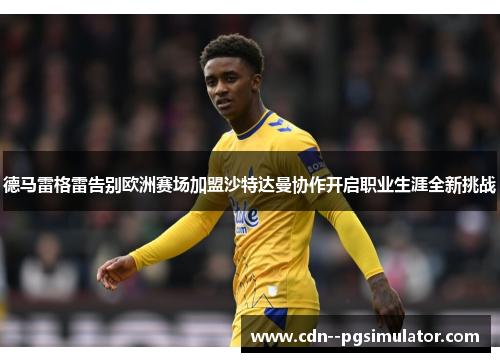 德马雷格雷告别欧洲赛场加盟沙特达曼协作开启职业生涯全新挑战