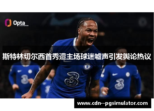 斯特林切尔西首秀遭主场球迷嘘声引发舆论热议