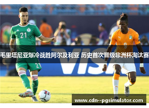 毛里塔尼亚爆冷战胜阿尔及利亚 历史首次晋级非洲杯淘汰赛