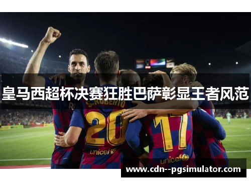 皇马西超杯决赛狂胜巴萨彰显王者风范
