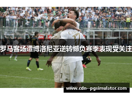 罗马客场遭博洛尼亚逆转憾负赛季表现受关注
