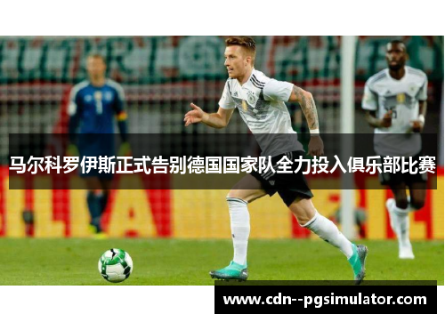 马尔科罗伊斯正式告别德国国家队全力投入俱乐部比赛