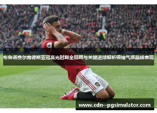 布鲁诺费尔南德斯亚冠高光时刻全回顾与关键进球解析领袖气质巅峰表现