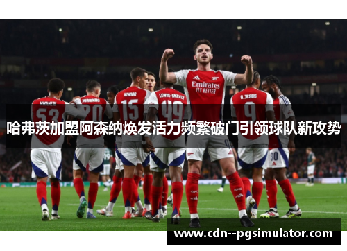 哈弗茨加盟阿森纳焕发活力频繁破门引领球队新攻势
