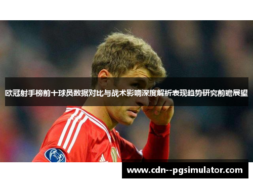 欧冠射手榜前十球员数据对比与战术影响深度解析表现趋势研究前瞻展望