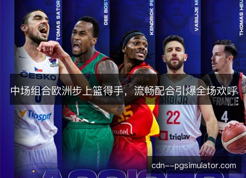 中场组合欧洲步上篮得手,流畅配合引爆全场欢呼 中场组合欧洲步上篮得手,流畅配合引爆全场欢呼