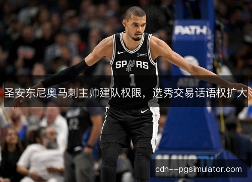 圣安东尼奥马刺主帅建队权限，选秀交易话语权扩大