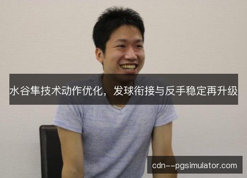 水谷隼技术动作优化，发球衔接与反手稳定再升级