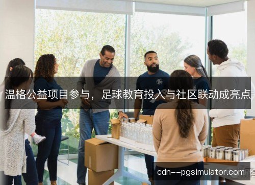 温格公益项目参与，足球教育投入与社区联动成亮点