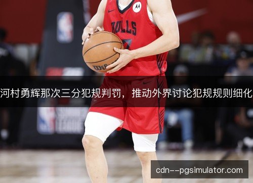 河村勇辉那次三分犯规判罚，推动外界讨论犯规规则细化